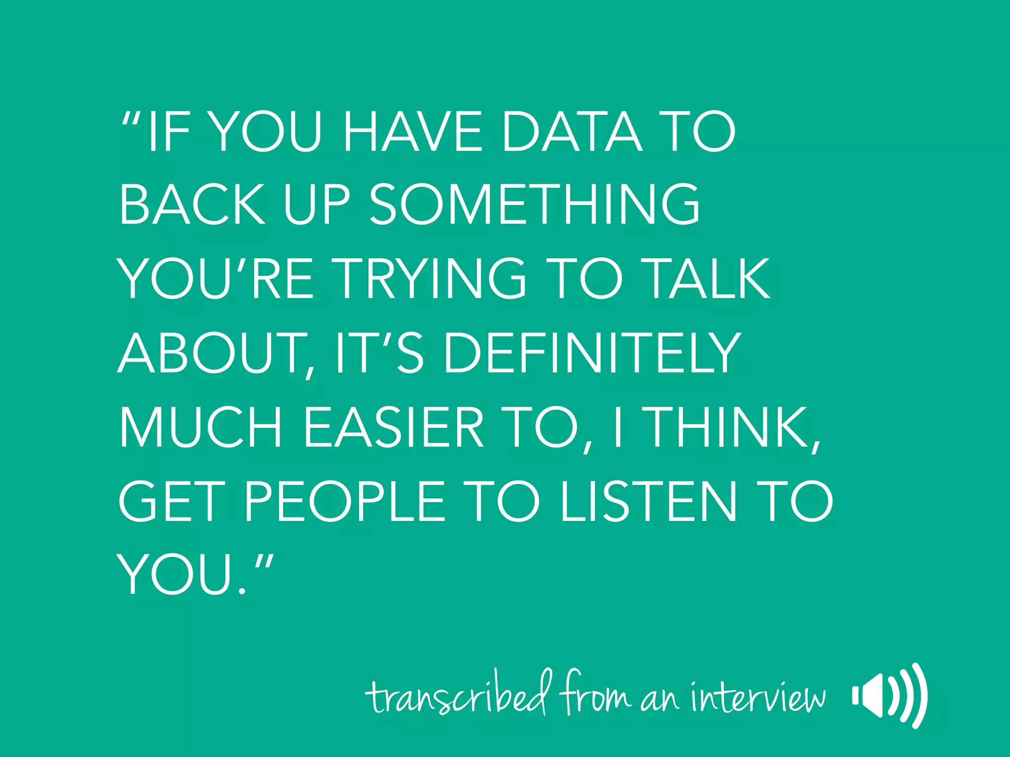 “IF YOU HAVE DATA TO
BACK UP SOMETHING
YOU’RE TRYING TO TALK
ABOUT, IT’S DEFINITELY
MUCH EASIER TO, I THINK,
GET PEOPLE TO LISTEN TO
YOU.”
transcribed from an interview
 