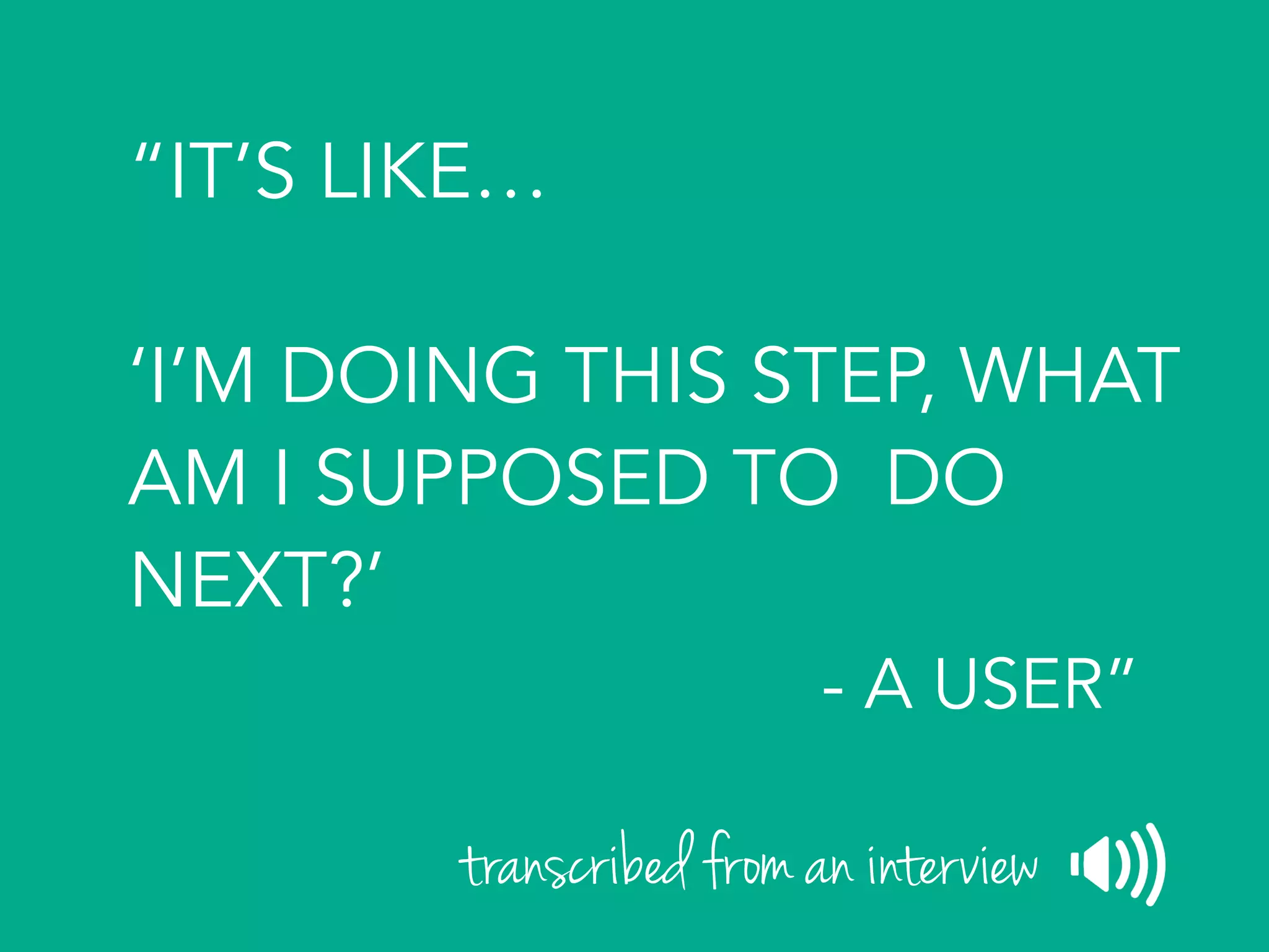 “IT’S LIKE…
‘I’M DOING THIS STEP, WHAT
AM I SUPPOSED TO DO
NEXT?’
- A USER”
transcribed from an interview
 