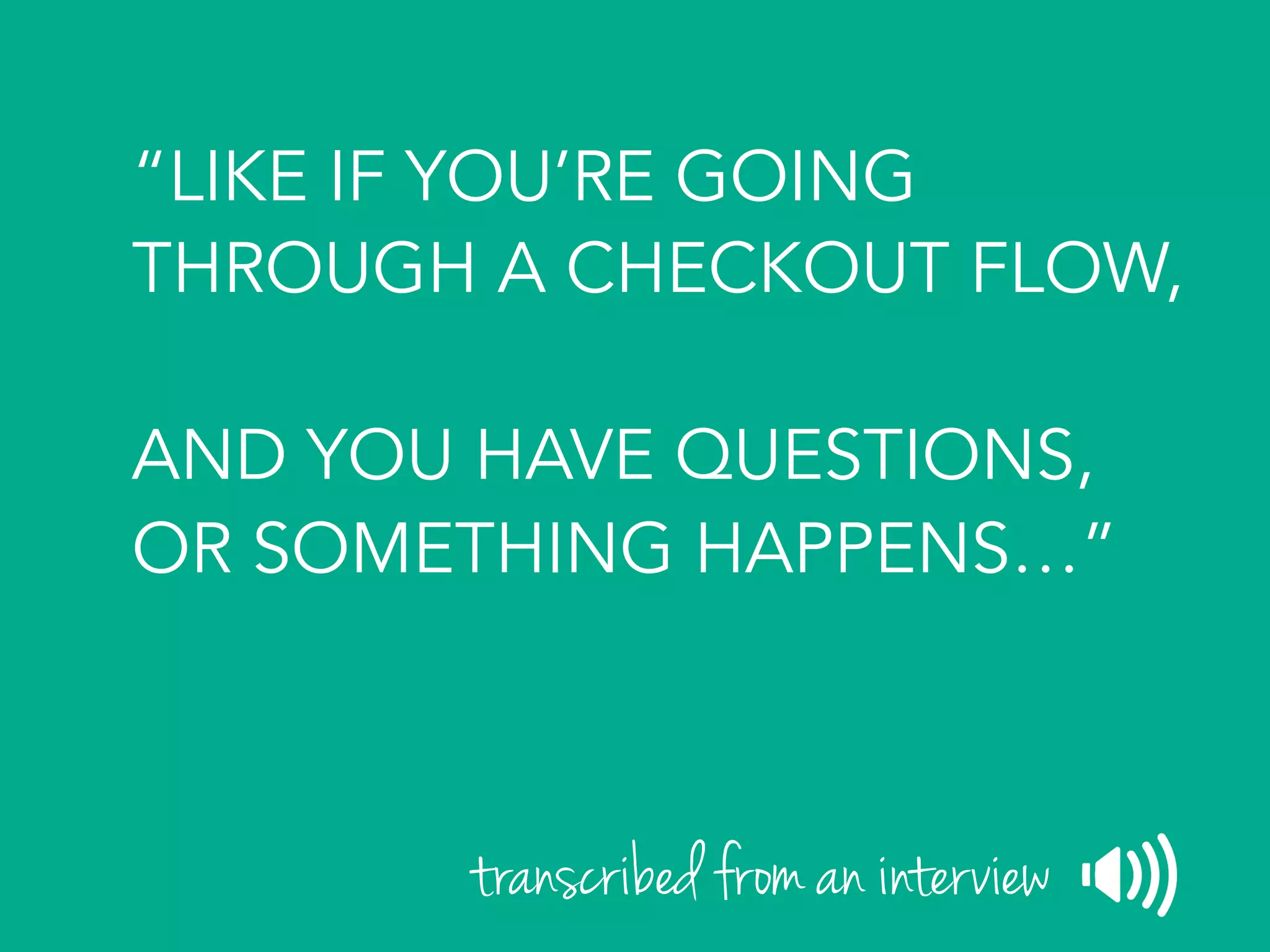 “LIKE IF YOU’RE GOING
THROUGH A CHECKOUT FLOW,
AND YOU HAVE QUESTIONS,
OR SOMETHING HAPPENS…”
transcribed from an interview
 