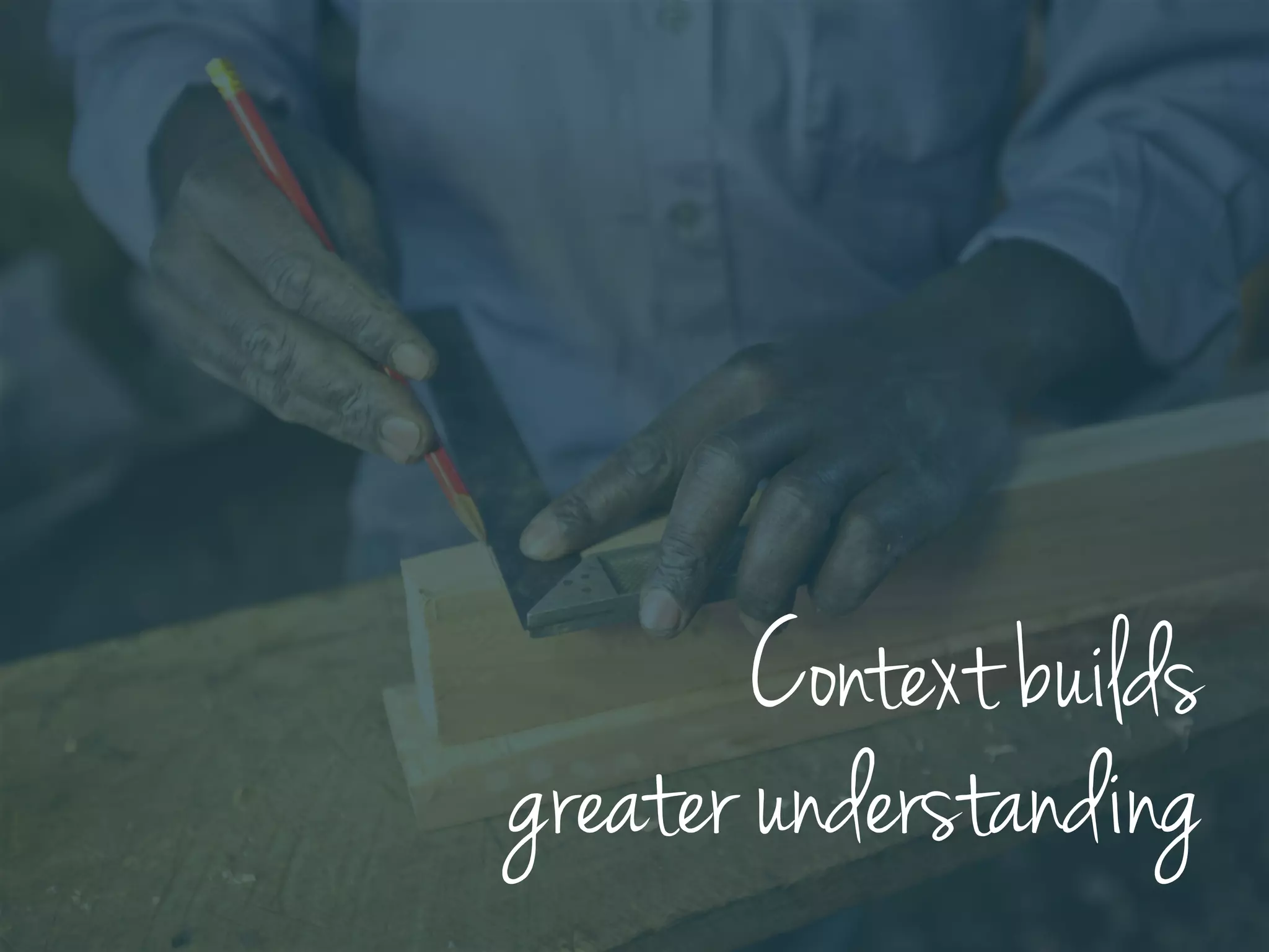Context builds
greater understanding
 