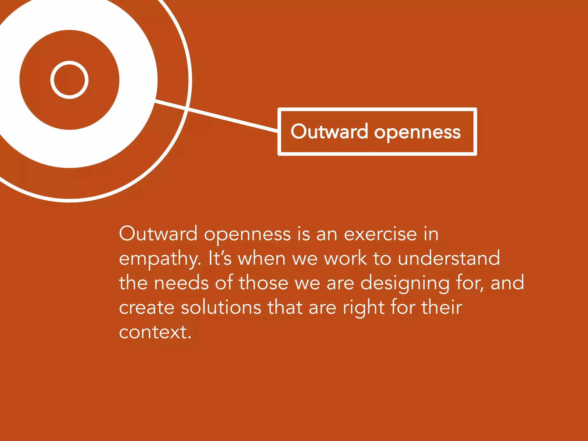Outward openness is an exercise in
empathy. It’s when we work to understand
the needs of those we are designing for, and
create solutions that are right for their
context.
 