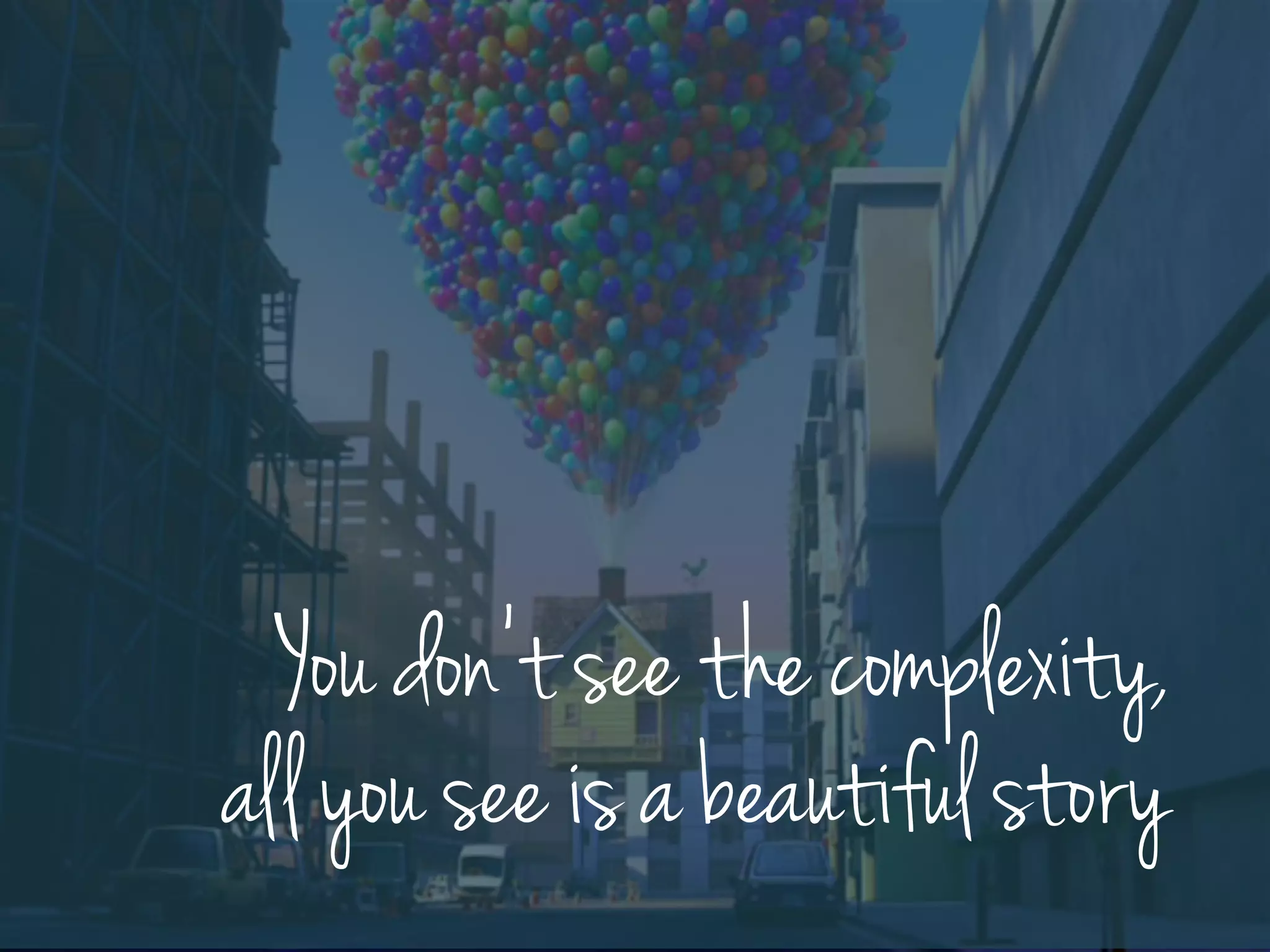 You don’t see the complexity,
all you see is a beautiful story
 