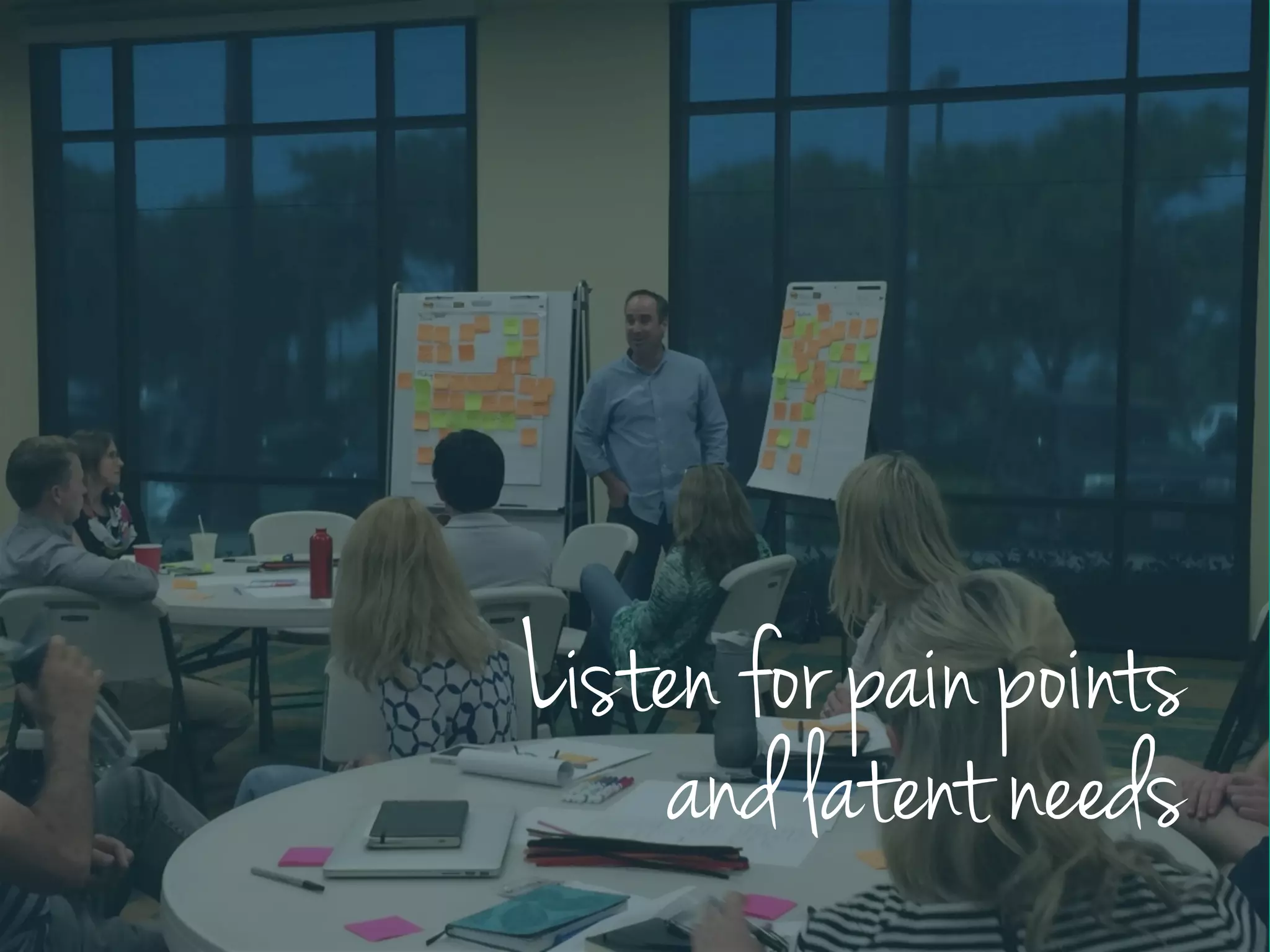 Listen for pain points
and latent needs
 