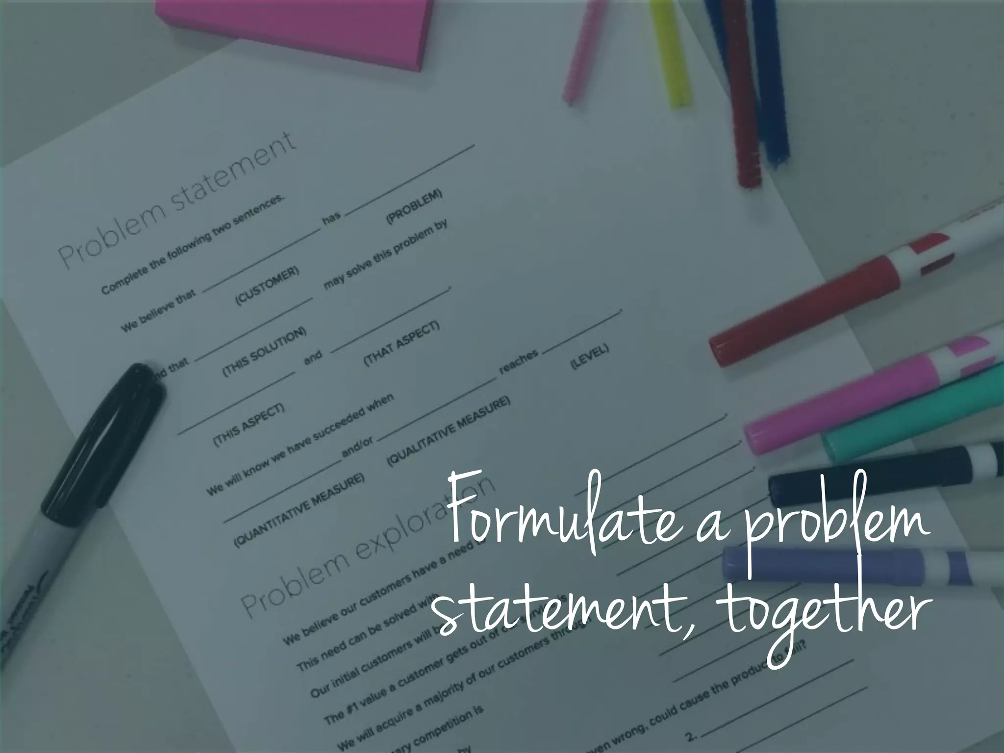 Formulate a problem
statement, together
 