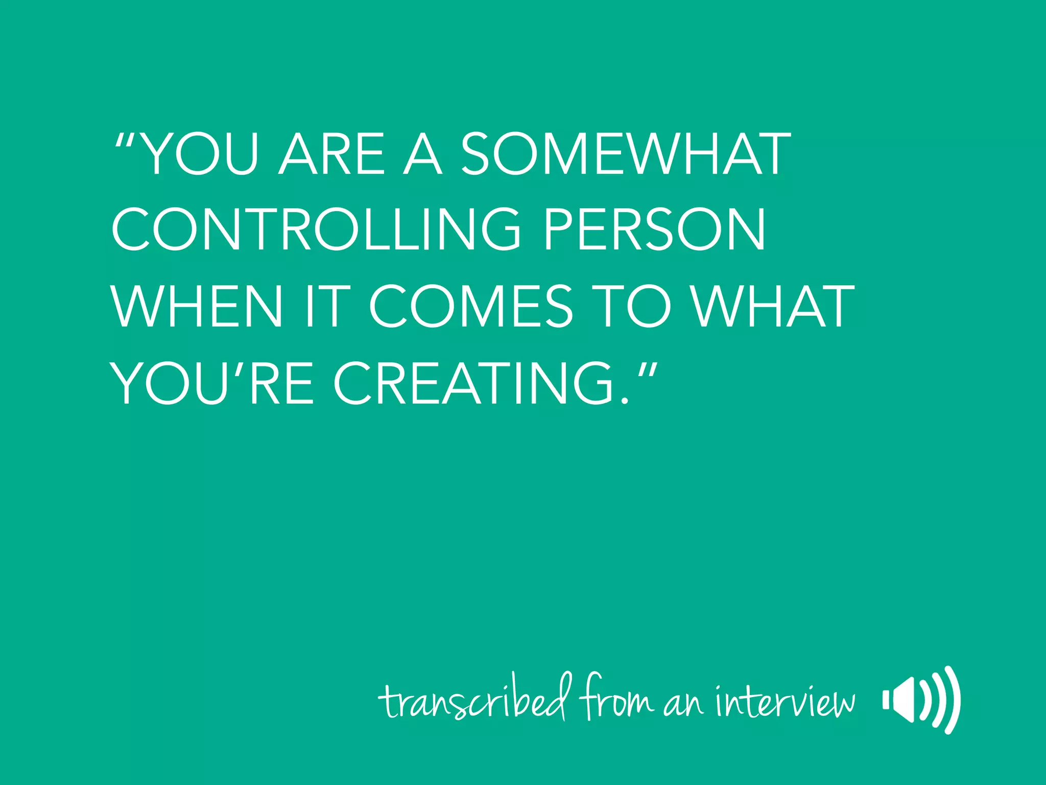 “YOU ARE A SOMEWHAT
CONTROLLING PERSON
WHEN IT COMES TO WHAT
YOU’RE CREATING.”
transcribed from an interview
 