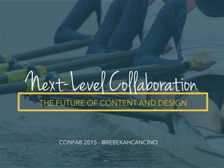 THE FUTURE OF CONTENT AND DESIGN
Next-Level Collaboration
CONFAB 2015 - @REBEKAHCANCINO
 