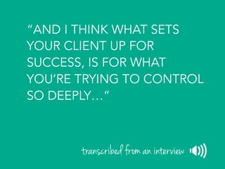 “AND I THINK WHAT SETS
YOUR CLIENT UP FOR
SUCCESS, IS FOR WHAT
YOU’RE TRYING TO CONTROL
SO DEEPLY…”
transcribed from an interview
 