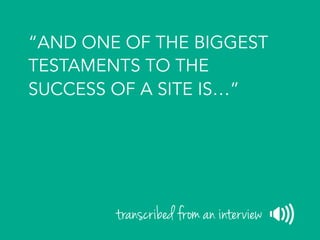 “AND ONE OF THE BIGGEST
TESTAMENTS TO THE
SUCCESS OF A SITE IS…”
transcribed from an interview
 