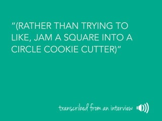 “(RATHER THAN TRYING TO
LIKE, JAM A SQUARE INTO A
CIRCLE COOKIE CUTTER)”
transcribed from an interview
 