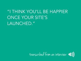 “I THINK YOU’LL BE HAPPIER
ONCE YOUR SITE’S
LAUNCHED.”
transcribed from an interview
 