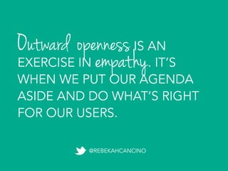 Outward opennessIS AN
EXERCISE IN . IT’S
WHEN WE PUT OUR AGENDA
ASIDE AND DO WHAT’S RIGHT
FOR OUR USERS.
@REBEKAHCANCINO
empathy
 
