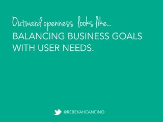 Outward openness looks like...
@REBEKAHCANCINO
BALANCING BUSINESS GOALS
WITH USER NEEDS.
 