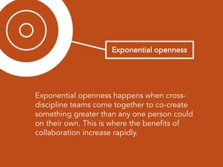 Exponential openness happens when cross-
discipline teams come together to co-create
something greater than any one person could
on their own. This is where the benefits of
collaboration increase rapidly.
 