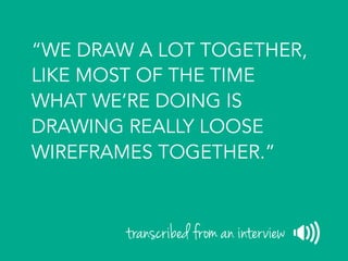 “WE DRAW A LOT TOGETHER,
LIKE MOST OF THE TIME
WHAT WE’RE DOING IS
DRAWING REALLY LOOSE
WIREFRAMES TOGETHER.”
transcribed from an interview
 