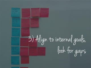 3) Align to internal goals,
look for gaps
 