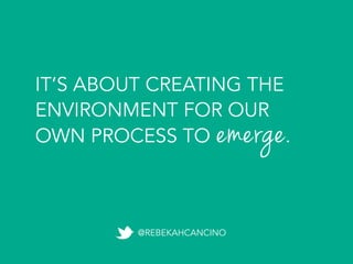 IT’S ABOUT CREATING THE
ENVIRONMENT FOR OUR
OWN PROCESS TO emerge.	
  
@REBEKAHCANCINO
 
