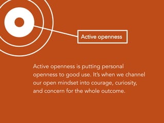 Active openness is putting personal
openness to good use. It’s when we channel
our open mindset into courage, curiosity,
and concern for the whole outcome.
 