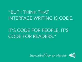 “BUT I THINK THAT
INTERFACE WRITING IS CODE.
IT’S CODE FOR PEOPLE, IT’S
CODE FOR READERS.”
transcribed from an interview
 