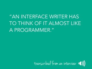 “AN INTERFACE WRITER HAS
TO THINK OF IT ALMOST LIKE
A PROGRAMMER.”
transcribed from an interview
 