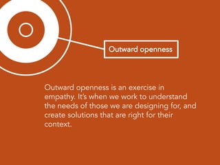 Outward openness is an exercise in
empathy. It’s when we work to understand
the needs of those we are designing for, and
create solutions that are right for their
context.
 