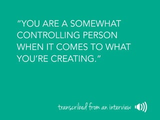 “YOU ARE A SOMEWHAT
CONTROLLING PERSON
WHEN IT COMES TO WHAT
YOU’RE CREATING.”
transcribed from an interview
 