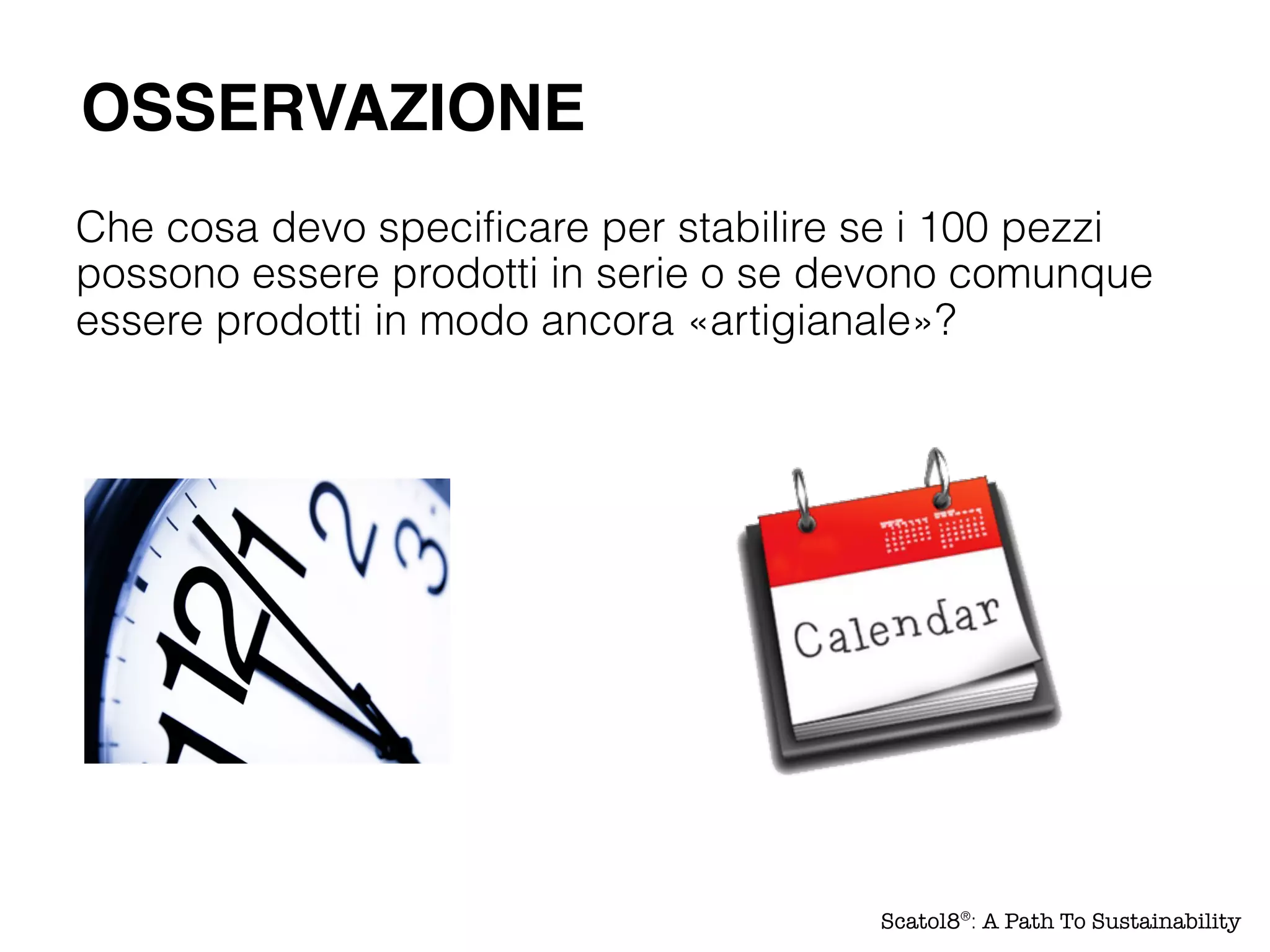 Che cosa devo specificare per stabilire se i 100 pezzi
possono essere prodotti in serie o se devono comunque
essere prodotti in modo ancora «artigianale»?
OSSERVAZIONE
Scatol8®
: A Path To Sustainability
 