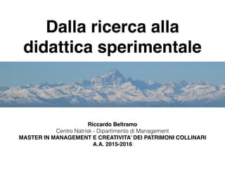Dalla ricerca alla
didattica sperimentale
Riccardo Beltramo
Centro Natrisk - Dipartimento di Management
MASTER IN MANAGEMENT E CREATIVITA’ DEI PATRIMONI COLLINARI
A.A. 2015-2016
 