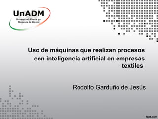 Uso de máquinas que realizan procesos
con inteligencia artificial en empresas
textiles
Rodolfo Garduño de Jesús
 
