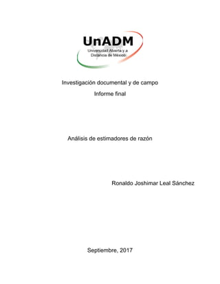 Investigación documental y de campo
Informe final
Análisis de estimadores de razón
Ronaldo Joshimar Leal Sánchez
Septiembre, 2017
 