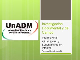 Investigación
Documental y de
Campo
Informe Final.
Alimentación y
Sedentarismo en
Infantes.
Roxana Serreth Alcalá
 