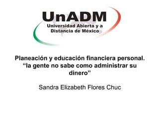 Planeación y educación financiera personal.
“la gente no sabe como administrar su
dinero”
Sandra Elizabeth Flores Chuc
 