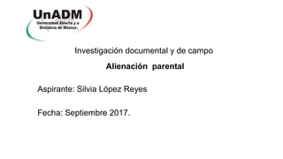 Investigación documental y de campo
Alienación parental
Aspirante: Silvia López Reyes
Fecha: Septiembre 2017.
 