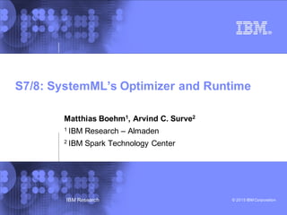 © 2015 IBM Corporation
S7/8: SystemML’s Optimizer and Runtime
Matthias Boehm1, Arvind C. Surve2
1 IBM Research – Almaden
2 IBM Spark Technology Center
IBM Research
 