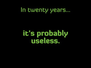In twenty years...
it’s probably
useless.
 