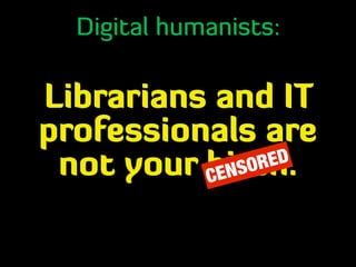 Digital humanists:
Librarians and IT
professionals are
not your bitch.CENSORED
 