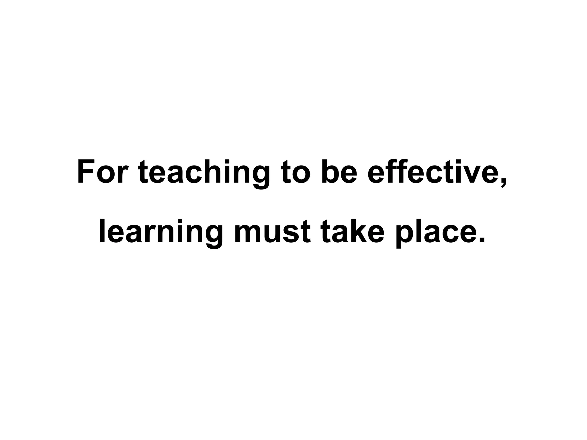 For teaching to be effective,
learning must take place.
 