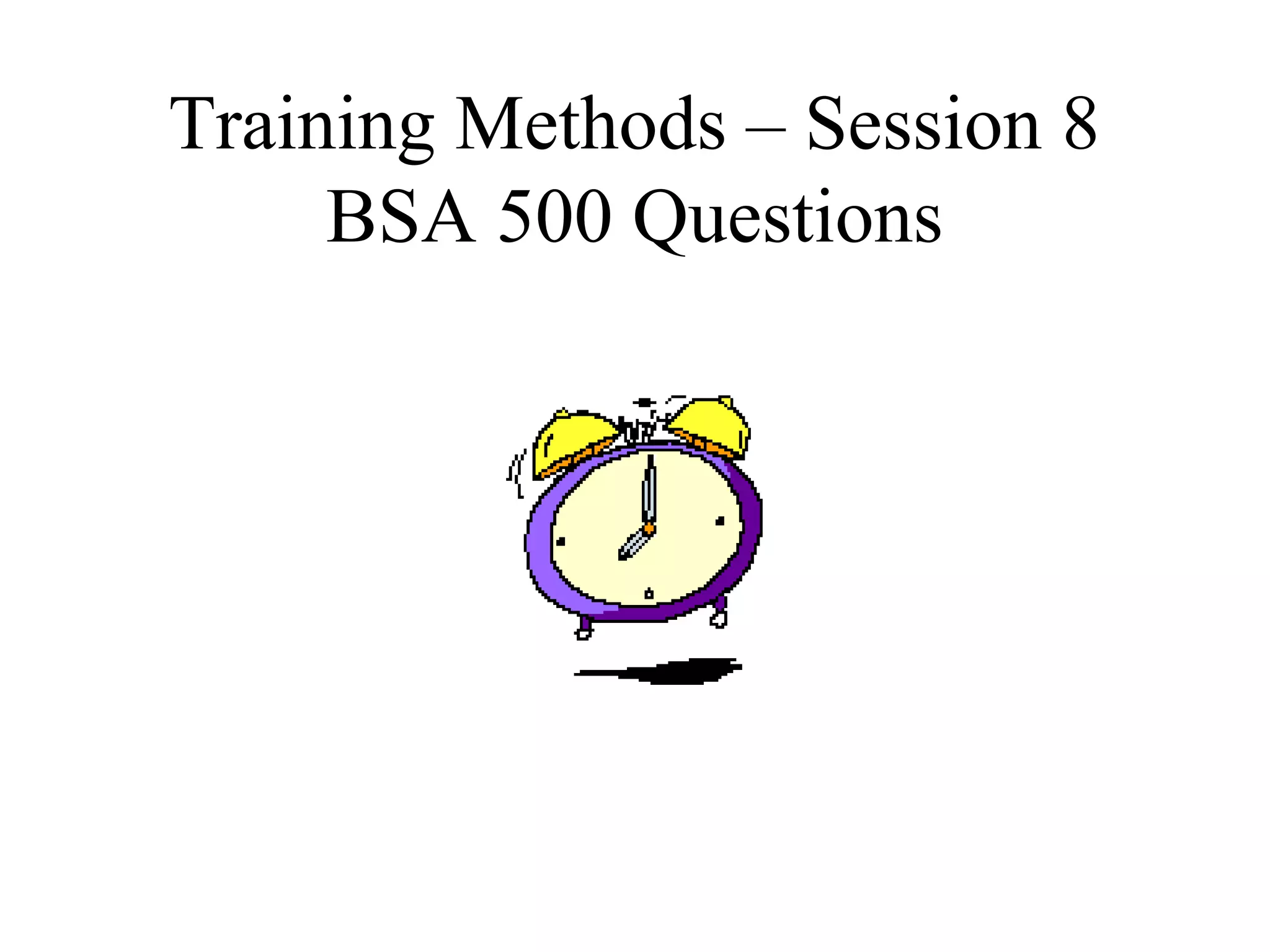 Training Methods – Session 8
BSA 500 Questions
 
