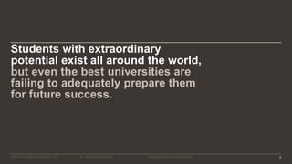 ©2016–17 MINERVA PROJECT, INC. 2ALL RIGHTS RESERVED. PROPRIETARY & CONFIDENTIAL
Students with extraordinary
potential exist all around the world,
but even the best universities are
failing to adequately prepare them
for future success.
 