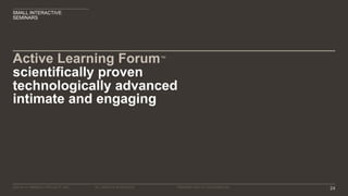 ©2016–17 MINERVA PROJECT, INC. 24ALL RIGHTS RESERVED. PROPRIETARY & CONFIDENTIAL
Active Learning Forum™
SMALL INTERACTIVE
SEMINARS
intimate and engaging
technologically advanced
scientifically proven
 