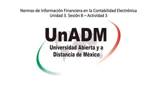 Normas de Información Financiera en la Contabilidad Electrónica
Unidad 3. Sesión 8 – Actividad 3
 