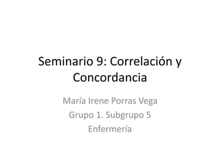 Seminario 9: Correlación y
Concordancia
María Irene Porras Vega
Grupo 1. Subgrupo 5
Enfermería
 