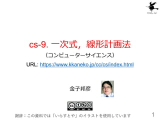 cs-9. 一次式，線形計画法
（コンピューターサイエンス）
URL: https://www.kkaneko.jp/cc/cs/index.html
1
金子邦彦
謝辞：この資料では「いらすとや」のイラストを使用しています
 