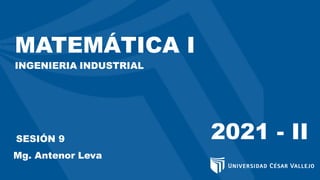 MATEMÁTICA I
INGENIERIA INDUSTRIAL
2021 - II
SESIÓN 9
Mg. Antenor Leva
 