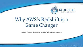 Why AWS’s Redshift is a
Game Changer
James Haight, Research Analyst, Blue Hill Research

©2013 Blue Hill Research. All Rights Reserved.

©2013 Blue Hill Research. All Rights Reserved.

 