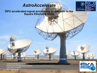 www.oerc.ox.ac.uk
AstroAccelerate
GPU accelerated signal processing on the path to the
Square Kilometre Array
Wes Armour, Karel Adamek,
Sofia Dimoudi, Jan Novotny, Nassim Ouannough, Cees Carels
Oxford e-Research Centre,
Department of Engineering Science
University of Oxford
20th March 2019
 