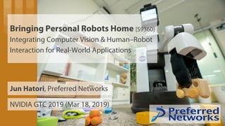 Bringing Personal Robots Home [S9360]
Integrating Computer Vision & Human–Robot
Interaction for Real-World Applications
NVIDIA GTC 2019 (Mar 18, 2019)
Jun Hatori, Preferred Networks
 