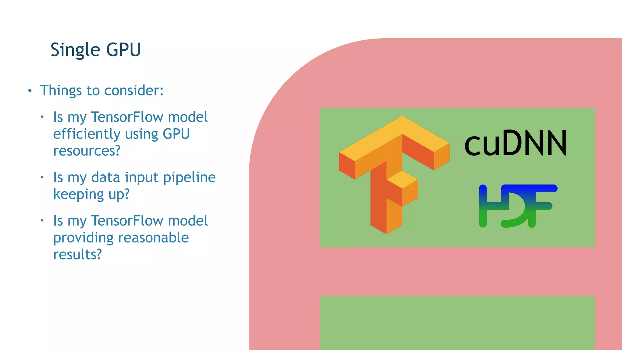 cuDNN
Single GPU
• Things to consider:
• Is my TensorFlow model
efficiently using GPU
resources?
• Is my data input pipeline
keeping up?
• Is my TensorFlow model
providing reasonable
results?
 