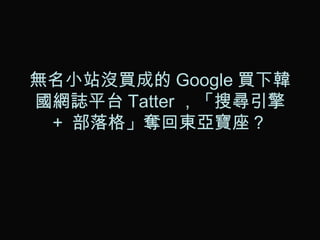 無名小站沒買成的 Google 買下韓國網誌平台 Tatter ，「搜尋引擎  +  部落格」奪回東亞寶座？ 