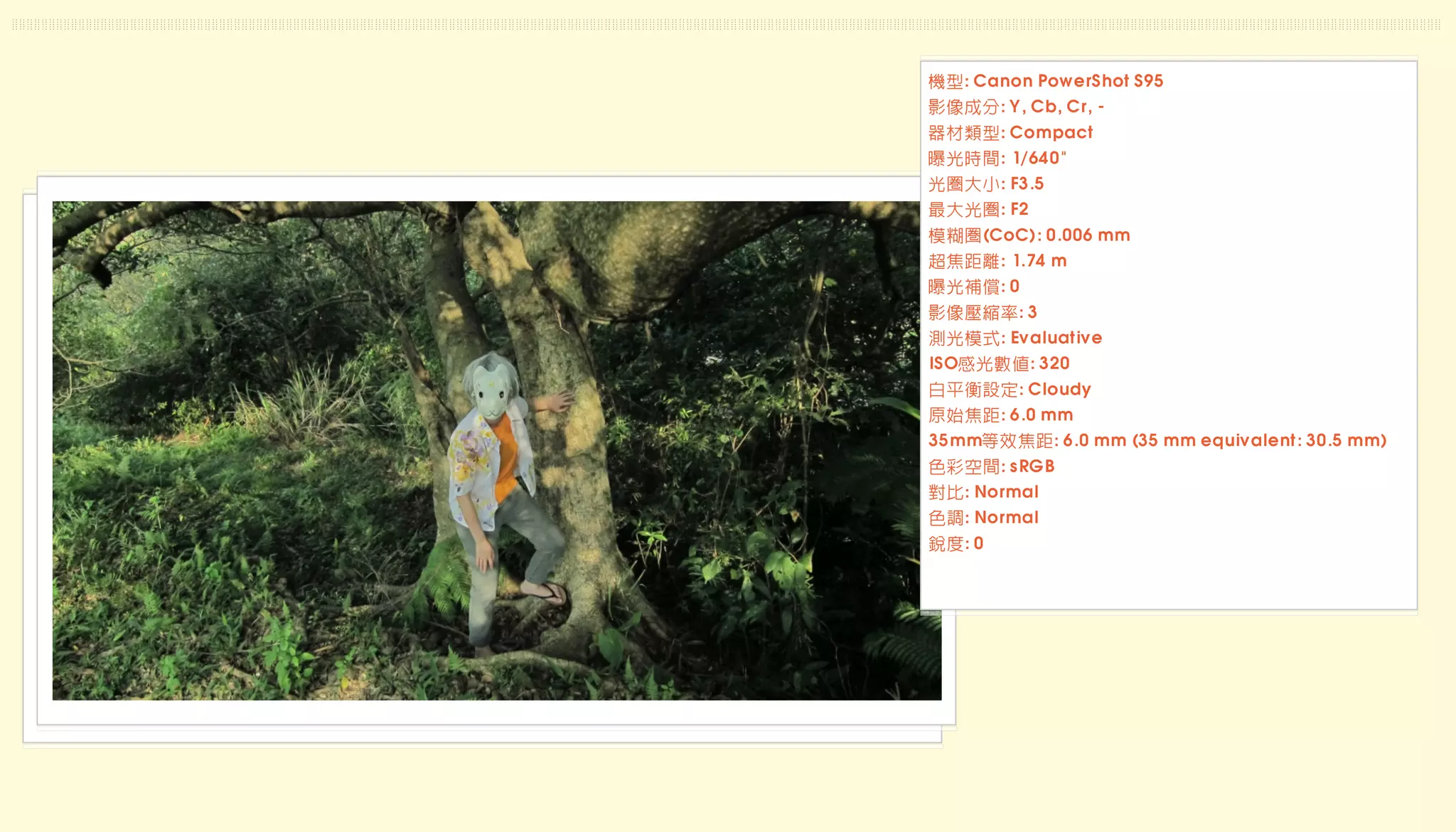 機型: Canon PowerShot S95
影像成分: Y, Cb, Cr, -
器材類型: Compact
曝光時間: 1/640"
光圈大小: F3.5
最大光圈: F2
模糊圈(CoC): 0.006 mm
超焦距離: 1.74 m
曝光補償: 0
影像壓縮率: 3
測光模式: Evaluative
ISO感光數值: 320
白平衡設定: Cloudy
原始焦距: 6.0 mm
35mm等效焦距: 6.0 mm (35 mm equivalent: 30.5 mm)
色彩空間: sRGB
對比: Normal
色調: Normal
銳度: 0
 