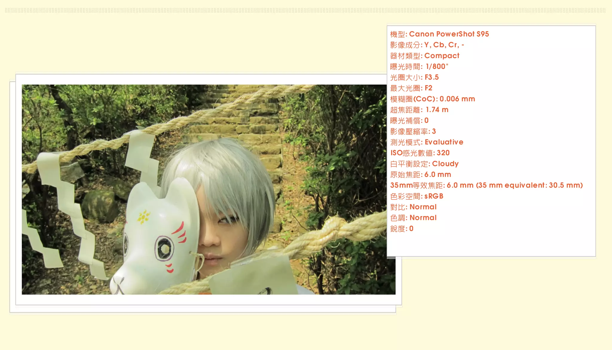 機型: Canon PowerShot S95
影像成分: Y, Cb, Cr, -
器材類型: Compact
曝光時間: 1/800"
光圈大小: F3.5
最大光圈: F2
模糊圈(CoC): 0.006 mm
超焦距離: 1.74 m
曝光補償: 0
影像壓縮率: 3
測光模式: Evaluative
ISO感光數值: 320
白平衡設定: Cloudy
原始焦距: 6.0 mm
35mm等效焦距: 6.0 mm (35 mm equivalent: 30.5 mm)
色彩空間: sRGB
對比: Normal
色調: Normal
銳度: 0
 
